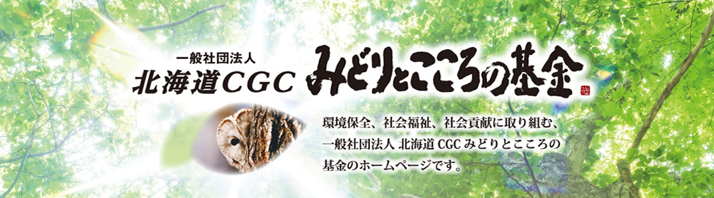 環境保全、社会福祉、社会貢献に取り組む、一般社団法人 北海道CGCみどりとこころの基金のホームページです。